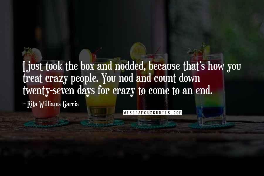 Rita Williams-Garcia Quotes: I just took the box and nodded, because that's how you treat crazy people. You nod and count down twenty-seven days for crazy to come to an end.