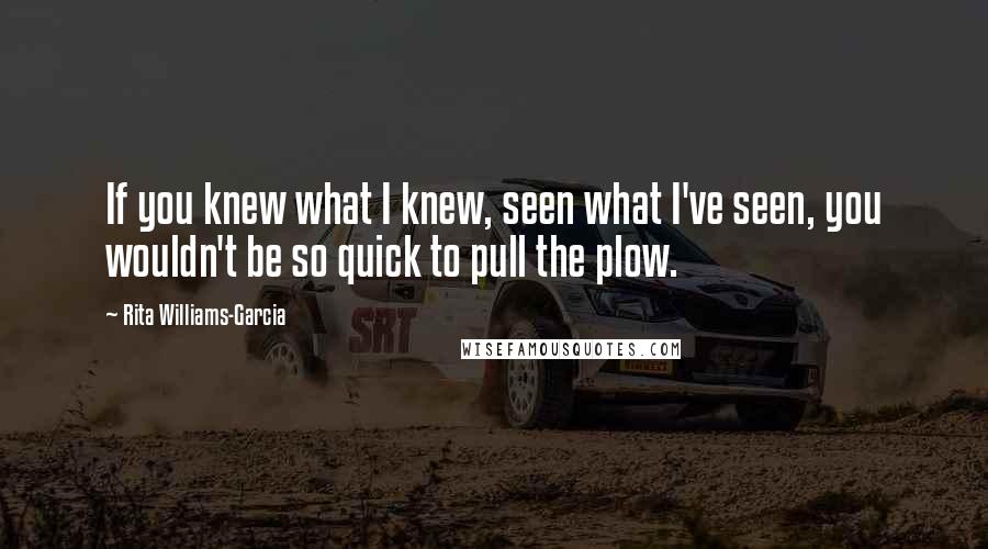 Rita Williams-Garcia Quotes: If you knew what I knew, seen what I've seen, you wouldn't be so quick to pull the plow.