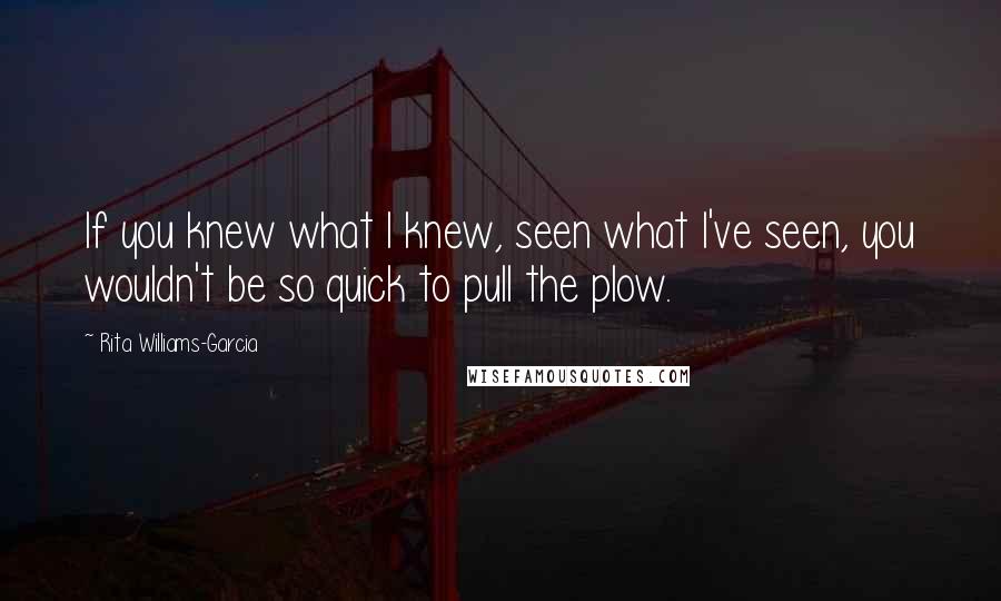 Rita Williams-Garcia Quotes: If you knew what I knew, seen what I've seen, you wouldn't be so quick to pull the plow.