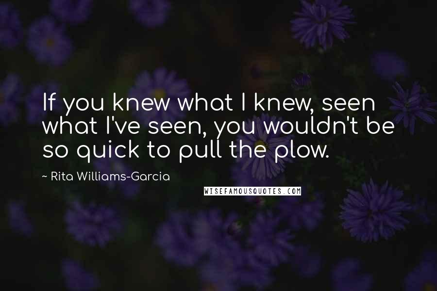 Rita Williams-Garcia Quotes: If you knew what I knew, seen what I've seen, you wouldn't be so quick to pull the plow.