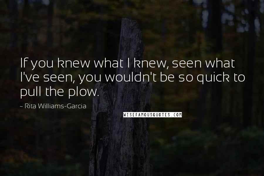 Rita Williams-Garcia Quotes: If you knew what I knew, seen what I've seen, you wouldn't be so quick to pull the plow.