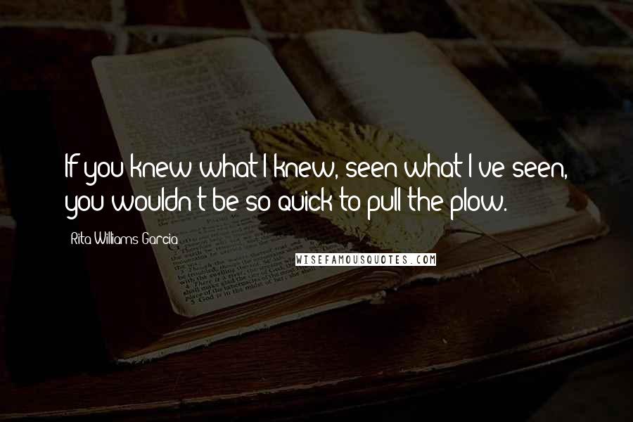 Rita Williams-Garcia Quotes: If you knew what I knew, seen what I've seen, you wouldn't be so quick to pull the plow.