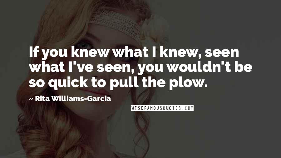 Rita Williams-Garcia Quotes: If you knew what I knew, seen what I've seen, you wouldn't be so quick to pull the plow.