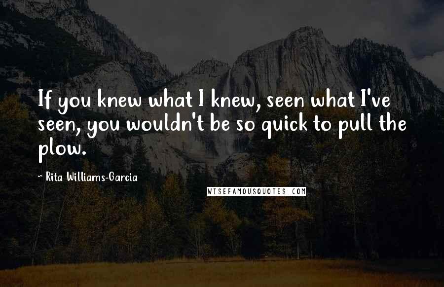 Rita Williams-Garcia Quotes: If you knew what I knew, seen what I've seen, you wouldn't be so quick to pull the plow.