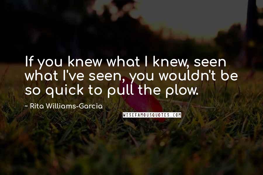 Rita Williams-Garcia Quotes: If you knew what I knew, seen what I've seen, you wouldn't be so quick to pull the plow.