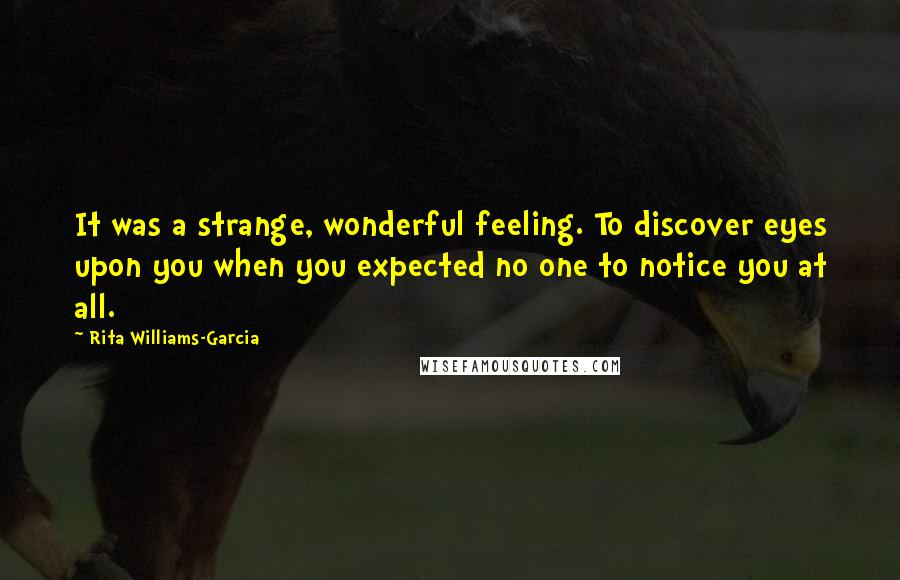 Rita Williams-Garcia Quotes: It was a strange, wonderful feeling. To discover eyes upon you when you expected no one to notice you at all.