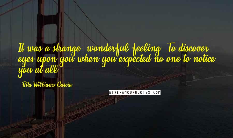 Rita Williams-Garcia Quotes: It was a strange, wonderful feeling. To discover eyes upon you when you expected no one to notice you at all.