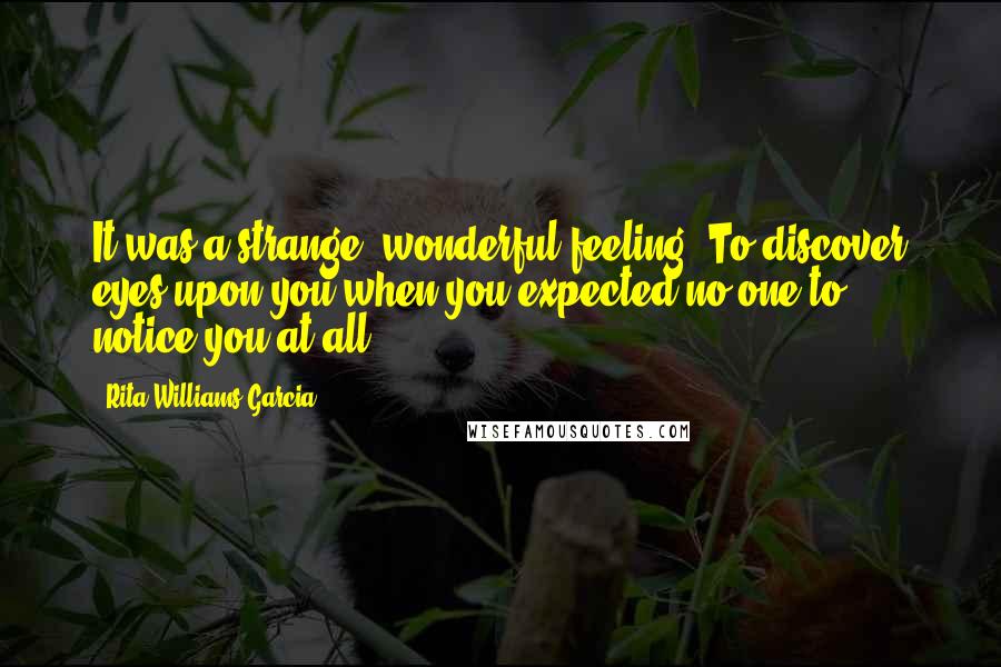 Rita Williams-Garcia Quotes: It was a strange, wonderful feeling. To discover eyes upon you when you expected no one to notice you at all.