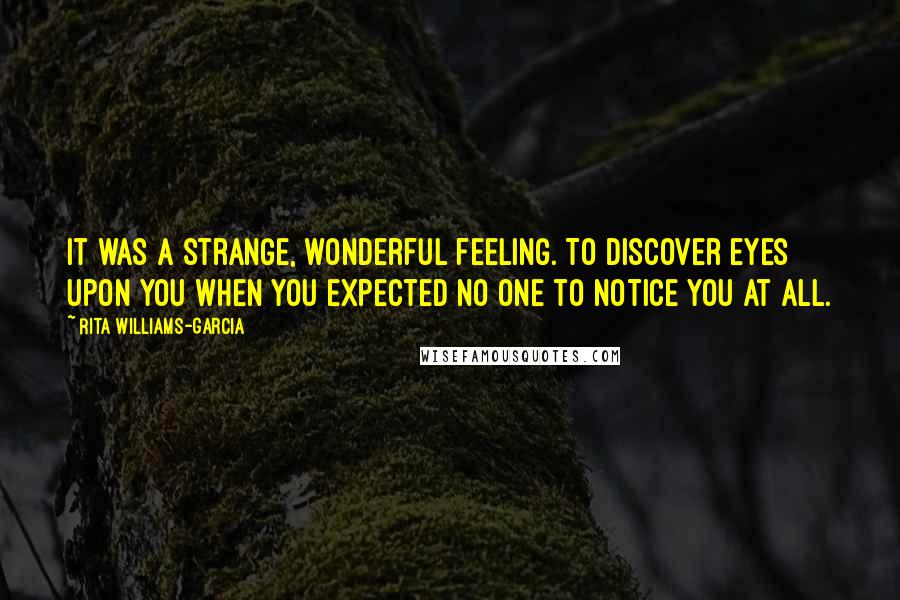 Rita Williams-Garcia Quotes: It was a strange, wonderful feeling. To discover eyes upon you when you expected no one to notice you at all.