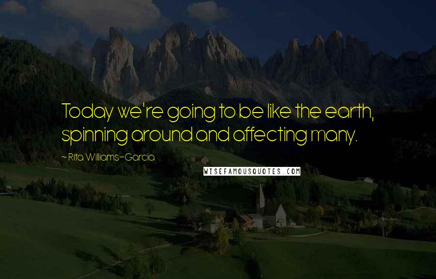 Rita Williams-Garcia Quotes: Today we're going to be like the earth, spinning around and affecting many.