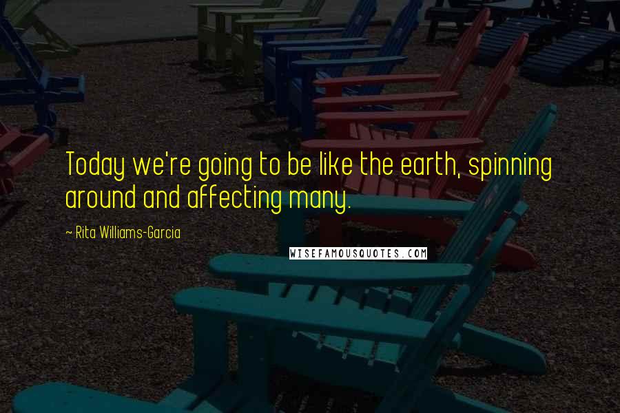 Rita Williams-Garcia Quotes: Today we're going to be like the earth, spinning around and affecting many.