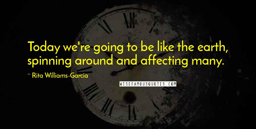 Rita Williams-Garcia Quotes: Today we're going to be like the earth, spinning around and affecting many.