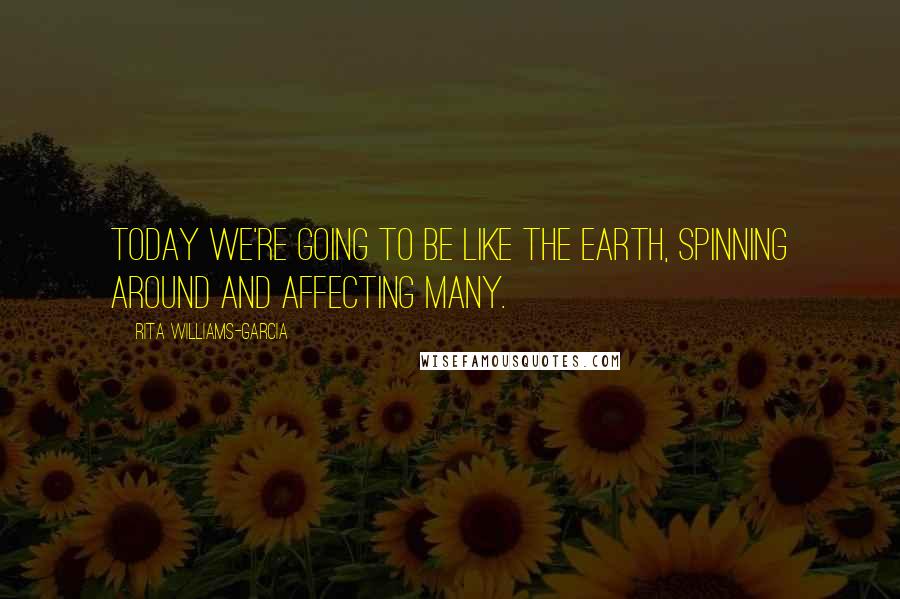 Rita Williams-Garcia Quotes: Today we're going to be like the earth, spinning around and affecting many.