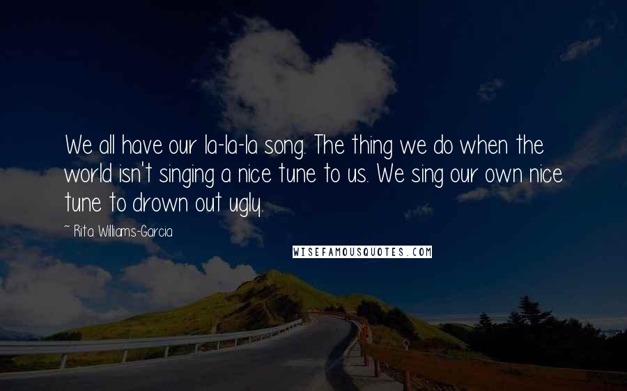 Rita Williams-Garcia Quotes: We all have our la-la-la song. The thing we do when the world isn't singing a nice tune to us. We sing our own nice tune to drown out ugly.