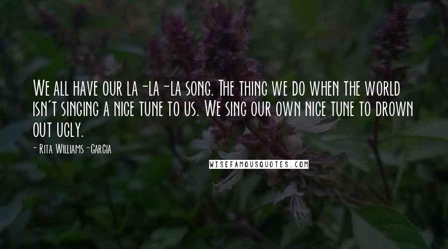 Rita Williams-Garcia Quotes: We all have our la-la-la song. The thing we do when the world isn't singing a nice tune to us. We sing our own nice tune to drown out ugly.