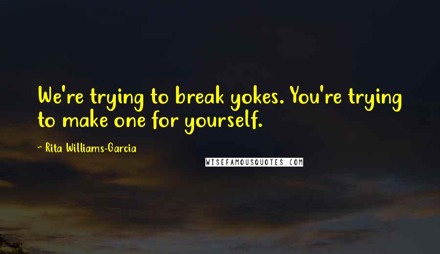 Rita Williams-Garcia Quotes: We're trying to break yokes. You're trying to make one for yourself.