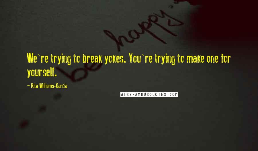 Rita Williams-Garcia Quotes: We're trying to break yokes. You're trying to make one for yourself.