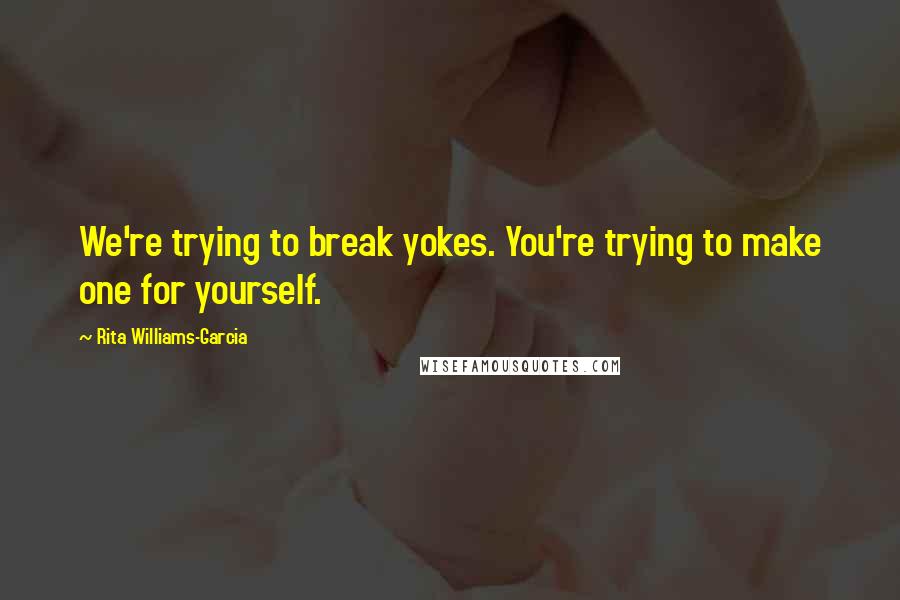 Rita Williams-Garcia Quotes: We're trying to break yokes. You're trying to make one for yourself.