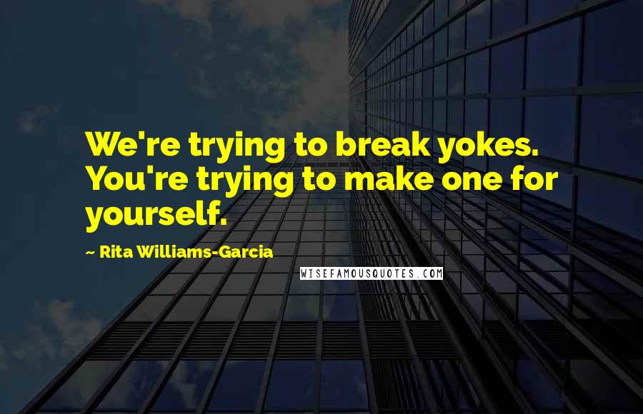 Rita Williams-Garcia Quotes: We're trying to break yokes. You're trying to make one for yourself.