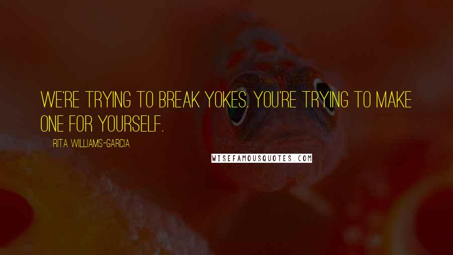 Rita Williams-Garcia Quotes: We're trying to break yokes. You're trying to make one for yourself.