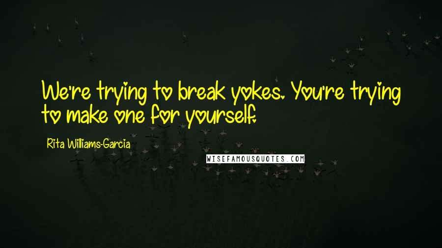 Rita Williams-Garcia Quotes: We're trying to break yokes. You're trying to make one for yourself.