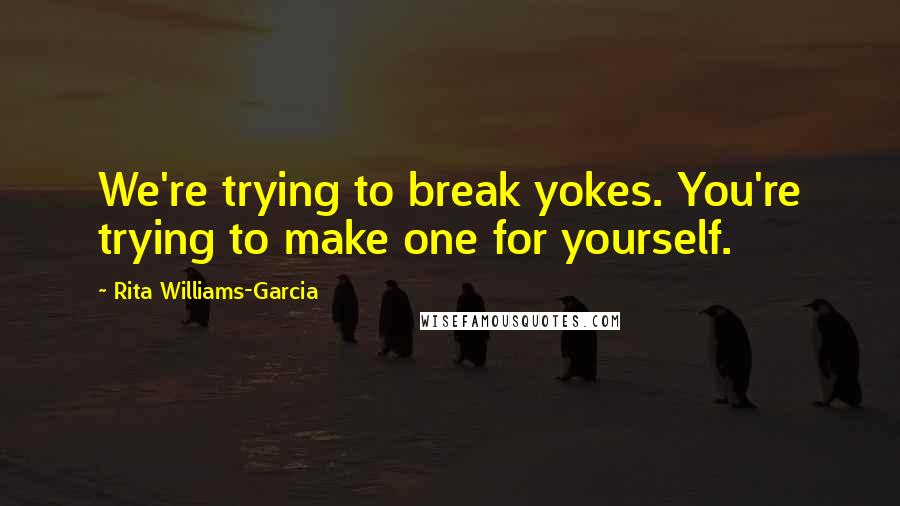 Rita Williams-Garcia Quotes: We're trying to break yokes. You're trying to make one for yourself.