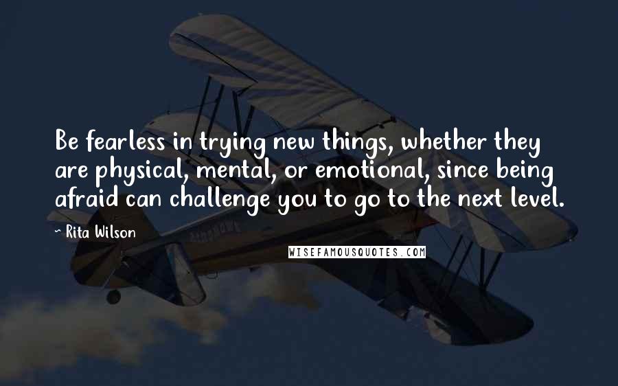 Rita Wilson Quotes: Be fearless in trying new things, whether they are physical, mental, or emotional, since being afraid can challenge you to go to the next level.