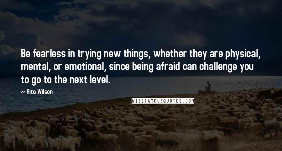 Rita Wilson Quotes: Be fearless in trying new things, whether they are physical, mental, or emotional, since being afraid can challenge you to go to the next level.