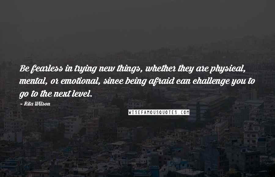 Rita Wilson Quotes: Be fearless in trying new things, whether they are physical, mental, or emotional, since being afraid can challenge you to go to the next level.