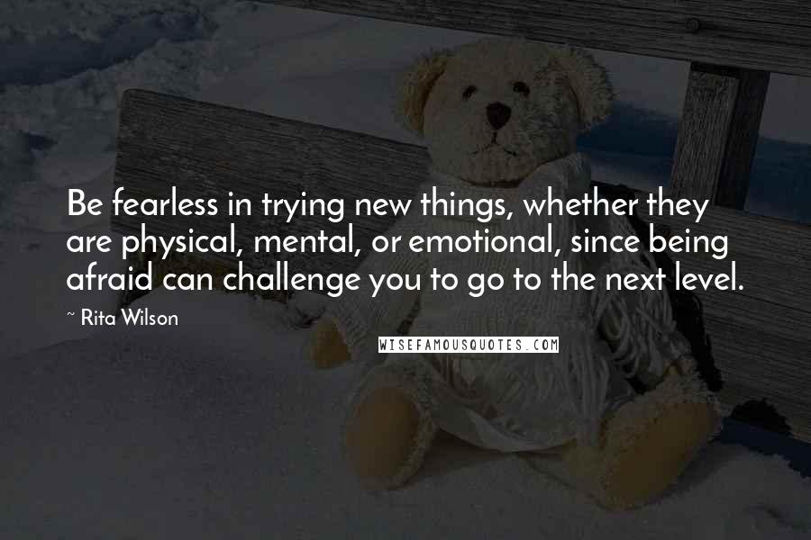 Rita Wilson Quotes: Be fearless in trying new things, whether they are physical, mental, or emotional, since being afraid can challenge you to go to the next level.