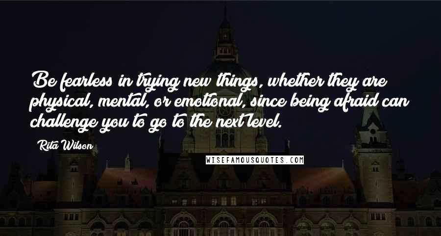 Rita Wilson Quotes: Be fearless in trying new things, whether they are physical, mental, or emotional, since being afraid can challenge you to go to the next level.