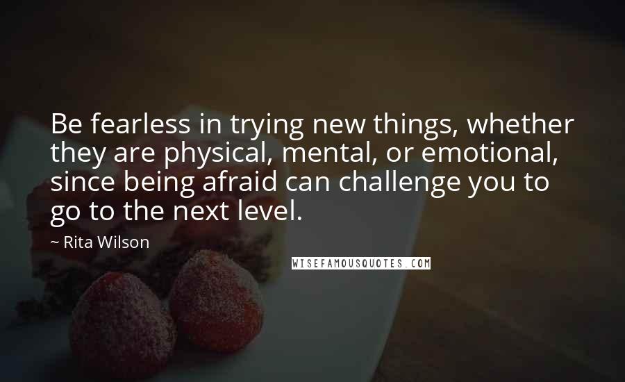 Rita Wilson Quotes: Be fearless in trying new things, whether they are physical, mental, or emotional, since being afraid can challenge you to go to the next level.