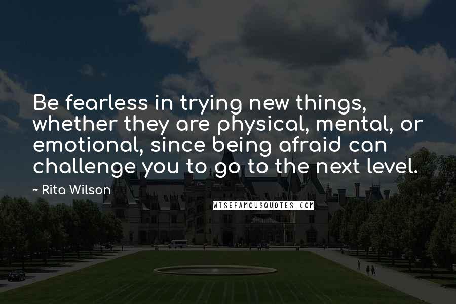 Rita Wilson Quotes: Be fearless in trying new things, whether they are physical, mental, or emotional, since being afraid can challenge you to go to the next level.