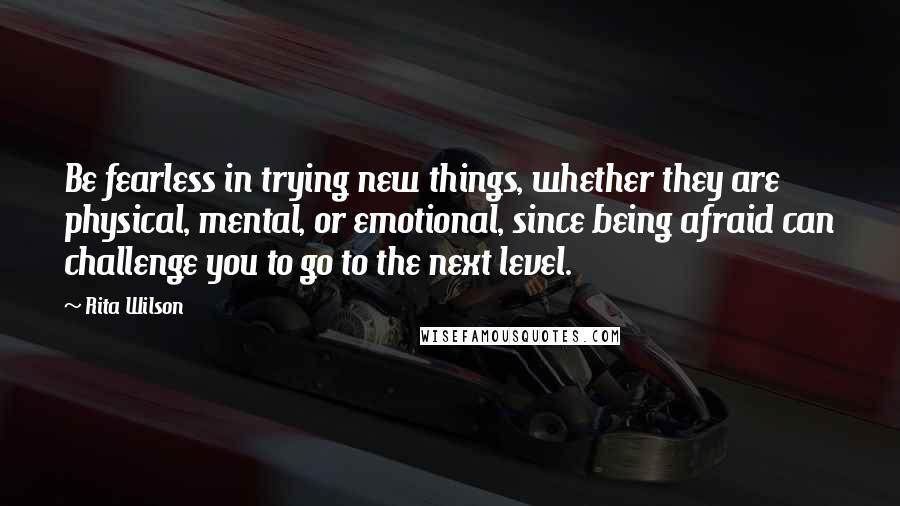 Rita Wilson Quotes: Be fearless in trying new things, whether they are physical, mental, or emotional, since being afraid can challenge you to go to the next level.