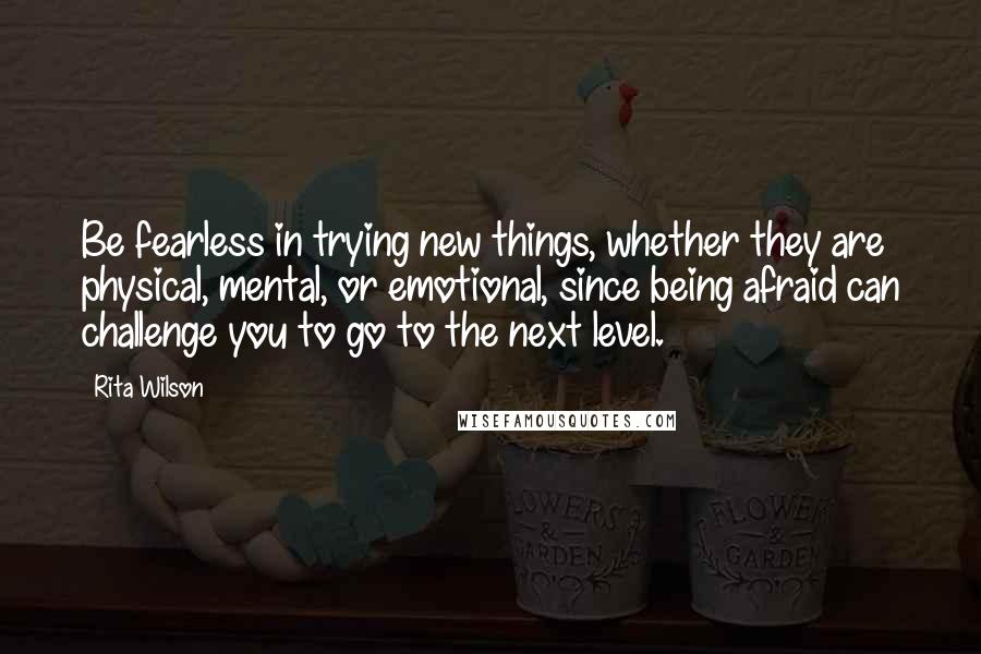 Rita Wilson Quotes: Be fearless in trying new things, whether they are physical, mental, or emotional, since being afraid can challenge you to go to the next level.