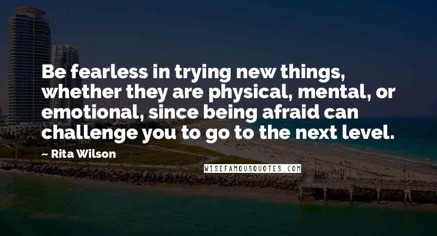 Rita Wilson Quotes: Be fearless in trying new things, whether they are physical, mental, or emotional, since being afraid can challenge you to go to the next level.