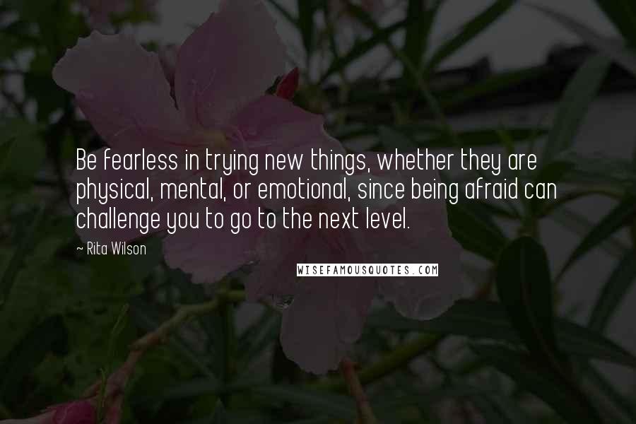 Rita Wilson Quotes: Be fearless in trying new things, whether they are physical, mental, or emotional, since being afraid can challenge you to go to the next level.