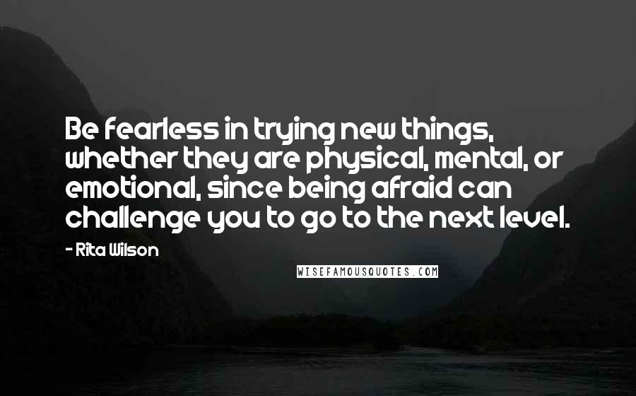 Rita Wilson Quotes: Be fearless in trying new things, whether they are physical, mental, or emotional, since being afraid can challenge you to go to the next level.