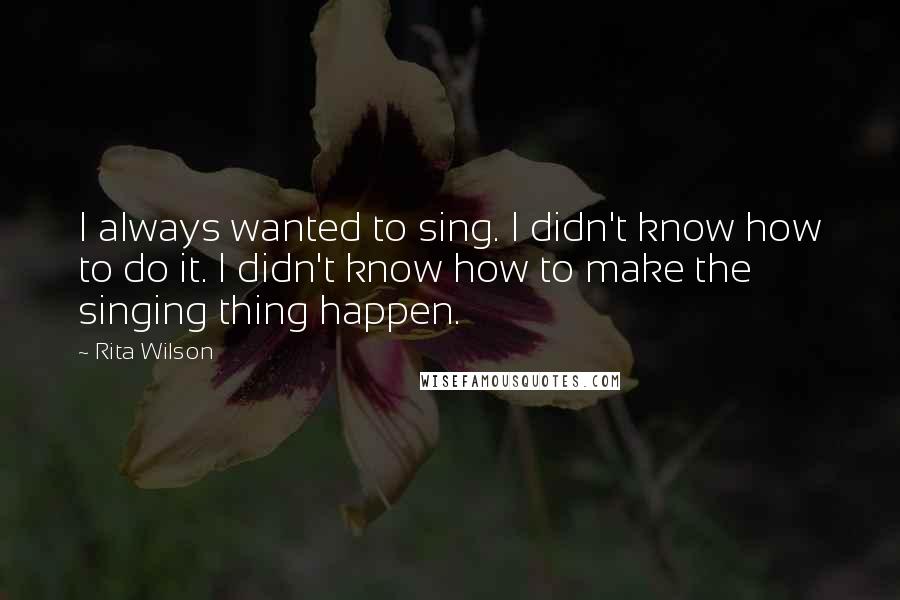 Rita Wilson Quotes: I always wanted to sing. I didn't know how to do it. I didn't know how to make the singing thing happen.