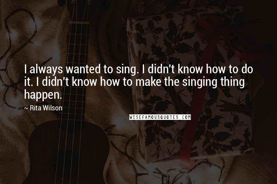 Rita Wilson Quotes: I always wanted to sing. I didn't know how to do it. I didn't know how to make the singing thing happen.