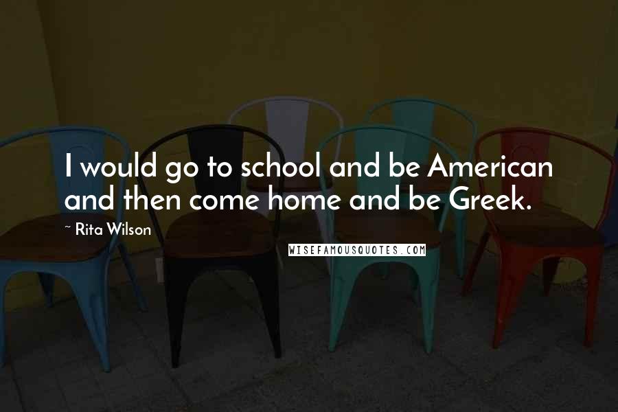 Rita Wilson Quotes: I would go to school and be American and then come home and be Greek.