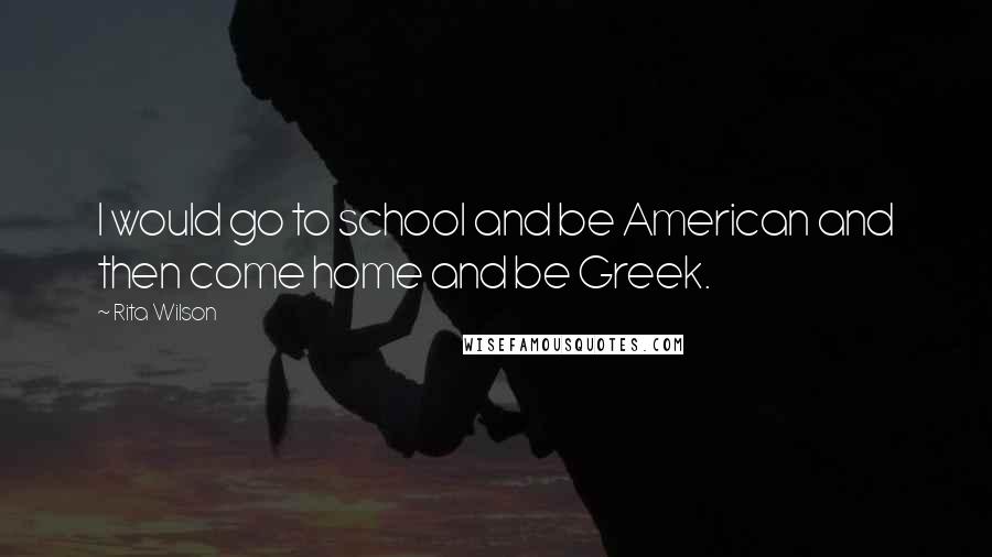 Rita Wilson Quotes: I would go to school and be American and then come home and be Greek.