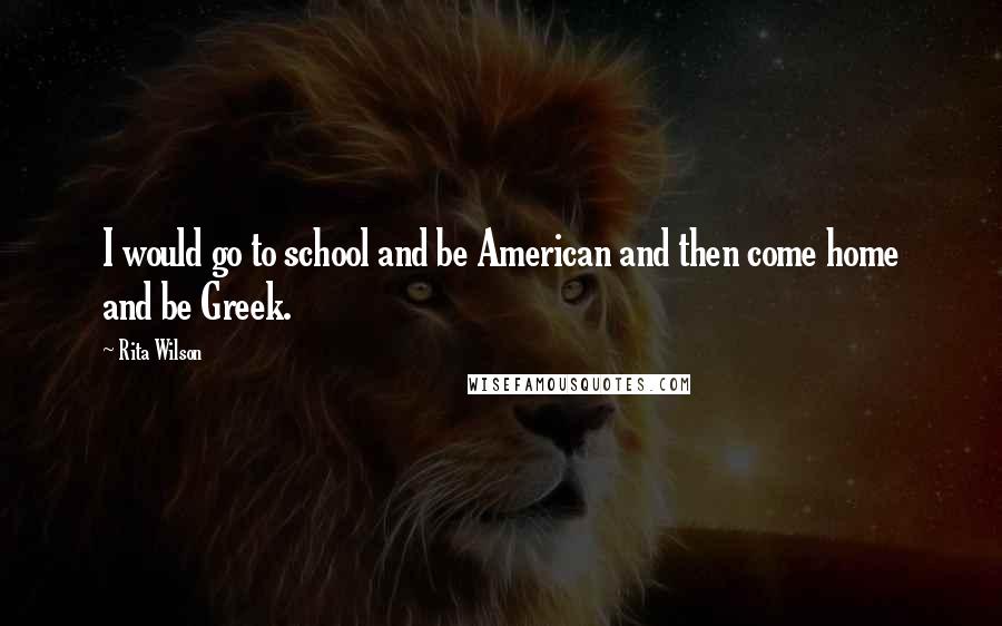 Rita Wilson Quotes: I would go to school and be American and then come home and be Greek.