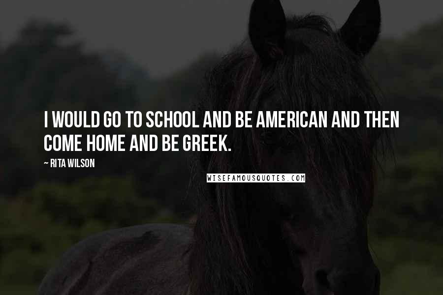 Rita Wilson Quotes: I would go to school and be American and then come home and be Greek.