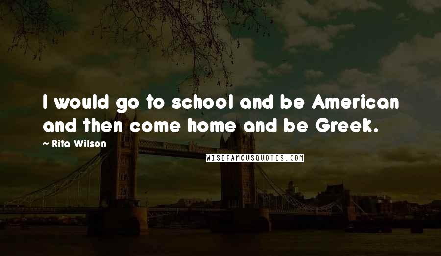 Rita Wilson Quotes: I would go to school and be American and then come home and be Greek.