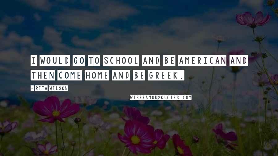Rita Wilson Quotes: I would go to school and be American and then come home and be Greek.