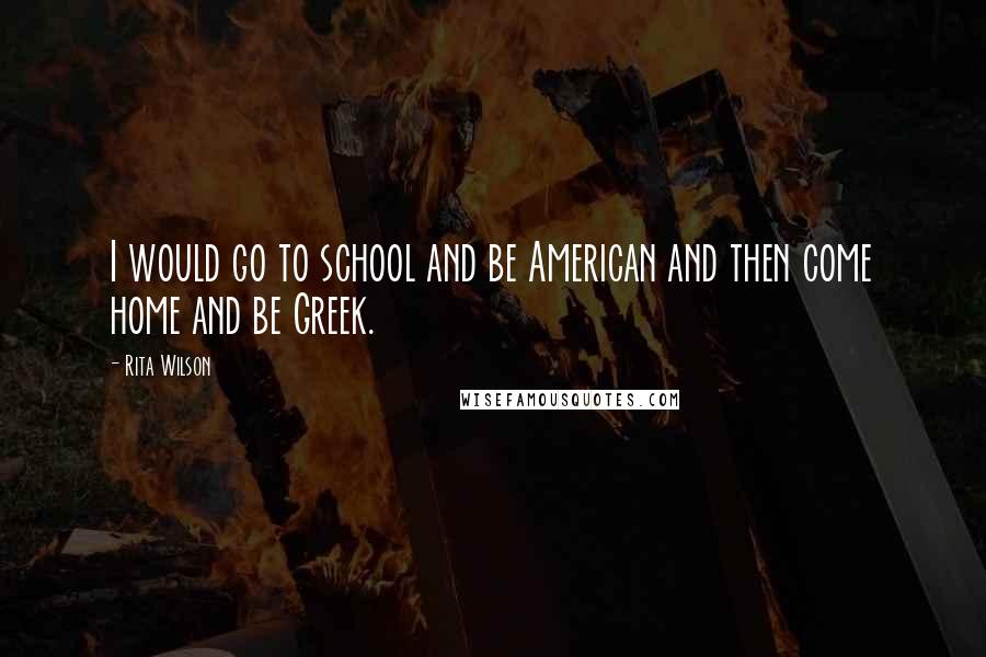 Rita Wilson Quotes: I would go to school and be American and then come home and be Greek.