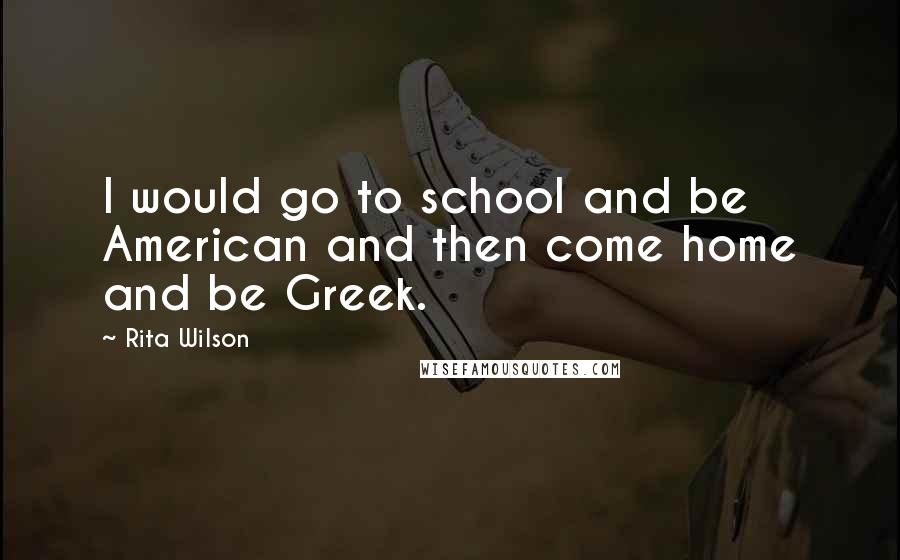 Rita Wilson Quotes: I would go to school and be American and then come home and be Greek.