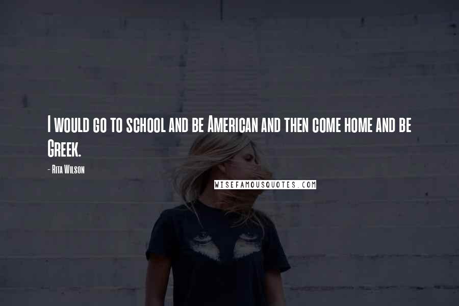 Rita Wilson Quotes: I would go to school and be American and then come home and be Greek.
