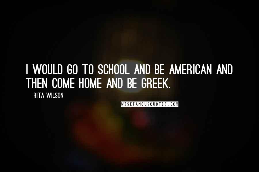 Rita Wilson Quotes: I would go to school and be American and then come home and be Greek.